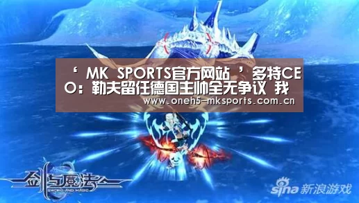 ‘ MK SPORTS官方网站 ’多特CEO:勒夫留任德国主帅全无争议 我毫不惊讶(图2) MK SPORTS官方网站