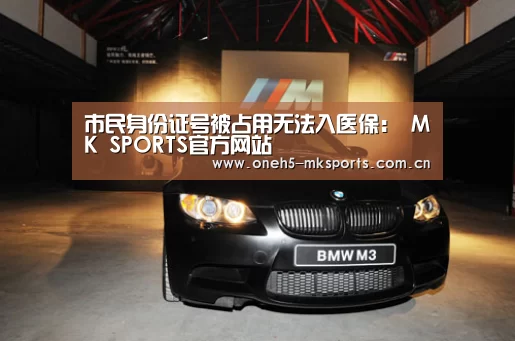 市民身份证号被占用无法入医保: MK SPORTS官方网站 (图4) MK SPORTS官方网站